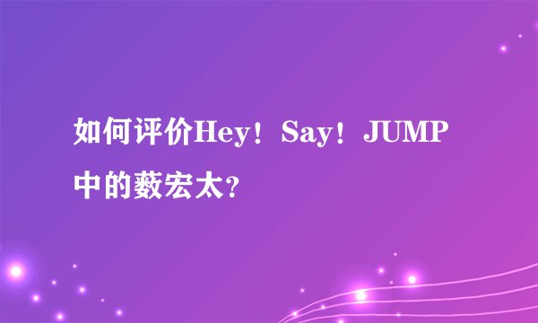 如何评价Hey!Say!JUMP中的薮宏太?