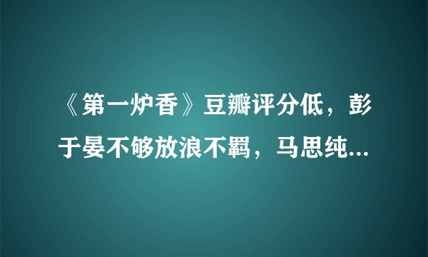 《第一炉香》豆瓣评分低，彭于晏不够放浪不羁，马思纯不够清纯