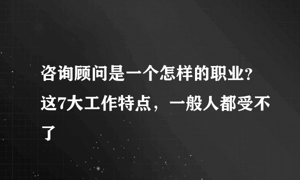 咨询顾问是一个怎样的职业？这7大工作特点，一般人都受不了