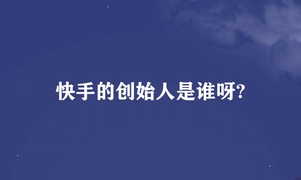 快手的创始人是谁呀?