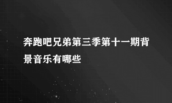 奔跑吧兄弟第三季第十一期背景音乐有哪些