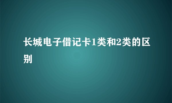 长城电子借记卡1类和2类的区别