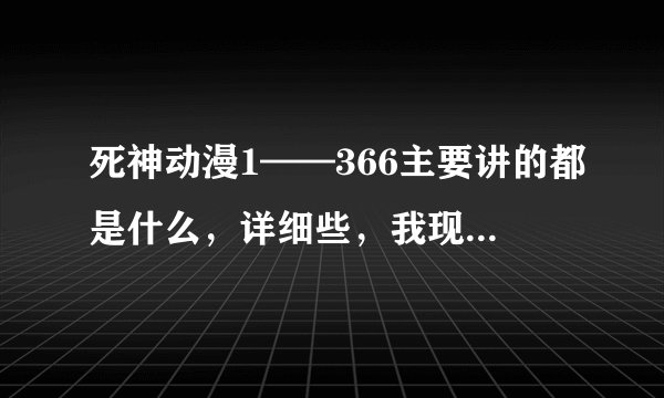 死神动漫1——366主要讲的都是什么，详细些，我现在看到180集左右