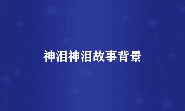 神泪神泪故事背景