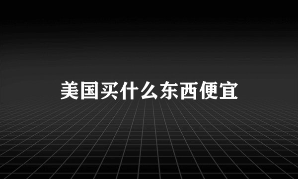 美国买什么东西便宜