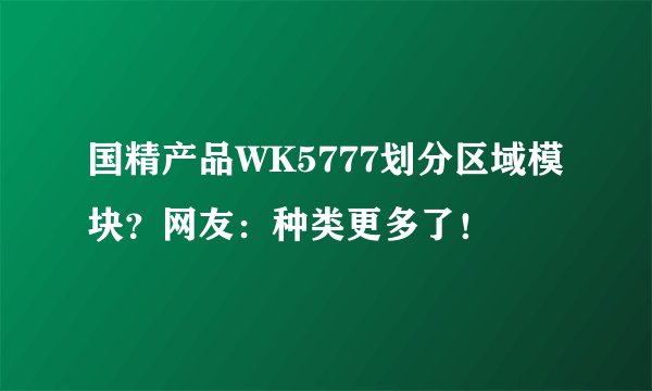 国精产品WK5777划分区域模块？网友：种类更多了！