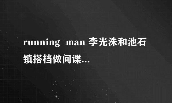 running  man 李光洙和池石镇搭档做间谍是哪一期