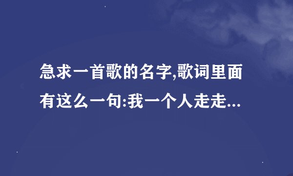 急求一首歌的名字,歌词里面有这么一句:我一个人走走停停,吃饭旅行