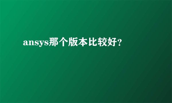 ansys那个版本比较好？