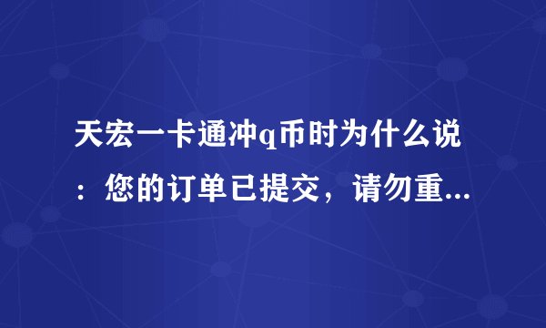 天宏一卡通冲q币时为什么说：您的订单已提交，请勿重复提交，系统正在处理中...