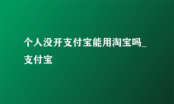 个人没开支付宝能用淘宝吗_支付宝