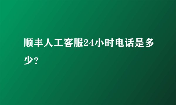 顺丰人工客服24小时电话是多少？