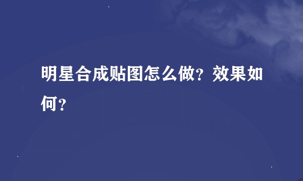 明星合成贴图怎么做？效果如何？