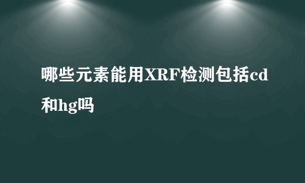 哪些元素能用XRF检测包括cd和hg吗