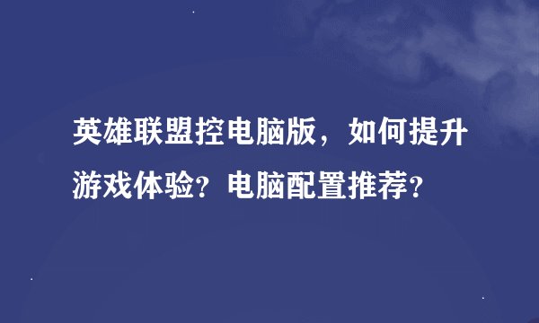英雄联盟控电脑版,如何提升游戏体验?电脑配置推荐?