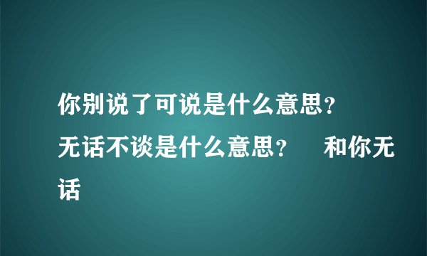 你别说了可说是什么意思？ 无话不谈是什么意思？ 和你无话