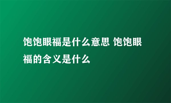 饱饱眼福是什么意思 饱饱眼福的含义是什么