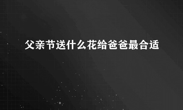 父亲节送什么花给爸爸最合适