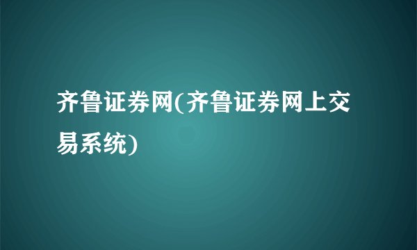 齐鲁证券网(齐鲁证券网上交易系统)