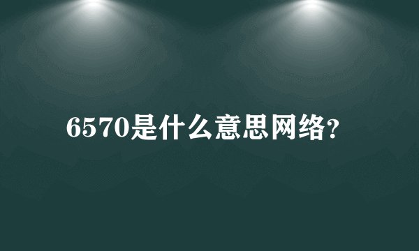 6570是什么意思网络？