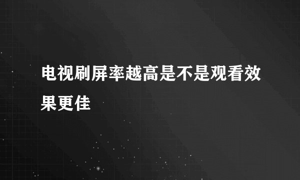 电视刷屏率越高是不是观看效果更佳