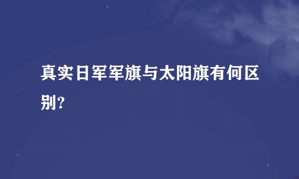 真实日军军旗与太阳旗有何区别?