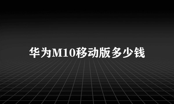华为M10移动版多少钱