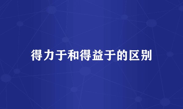 得力于和得益于的区别