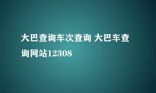 大巴查询车次查询 大巴车查询网站12308