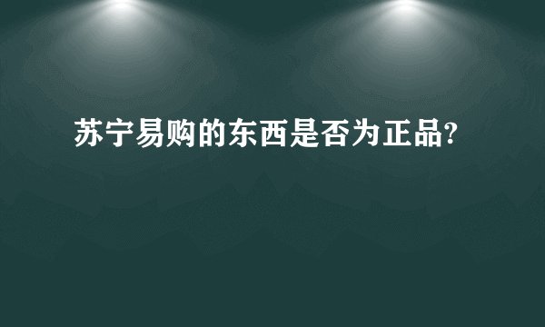 苏宁易购的东西是否为正品?