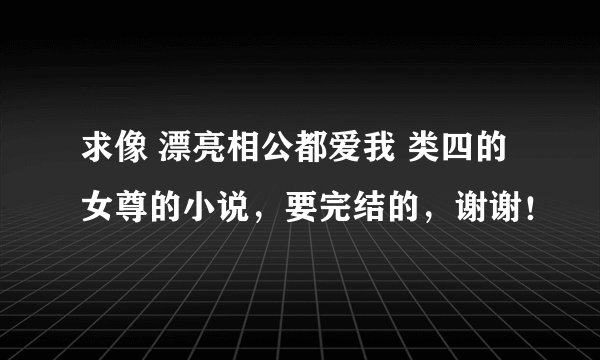 求像 漂亮相公都爱我 类四的女尊的小说，要完结的，谢谢！