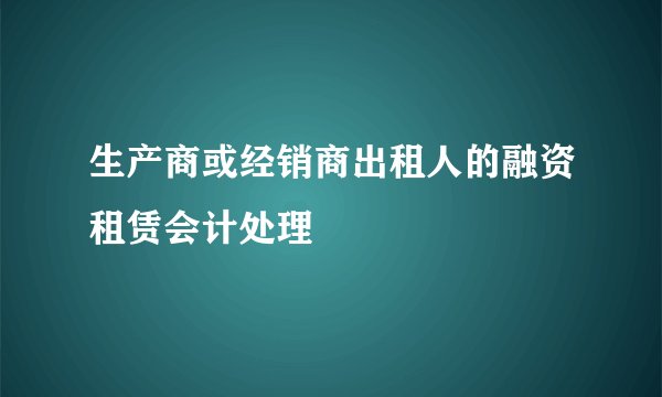 生产商或经销商出租人的融资租赁会计处理