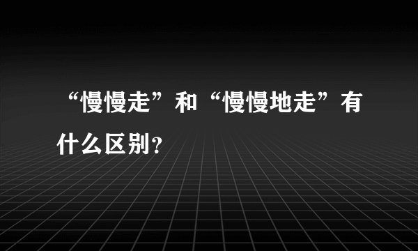 “慢慢走”和“慢慢地走”有什么区别？