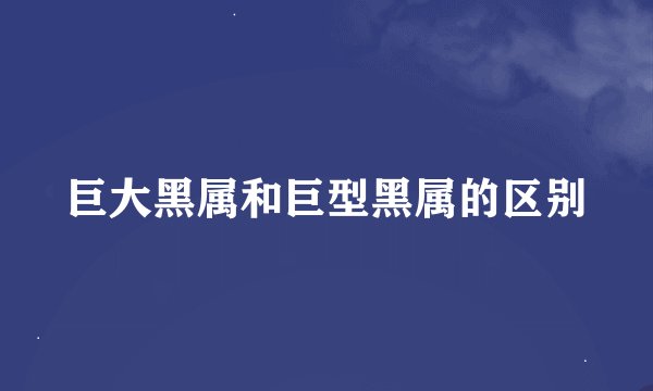 巨大黑属和巨型黑属的区别