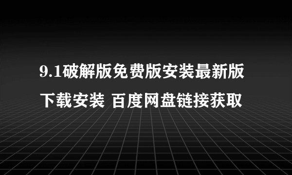 9.1破解版免费版安装最新版下载安装 百度网盘链接获取