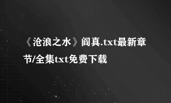 《沧浪之水》阎真.txt最新章节/全集txt免费下载