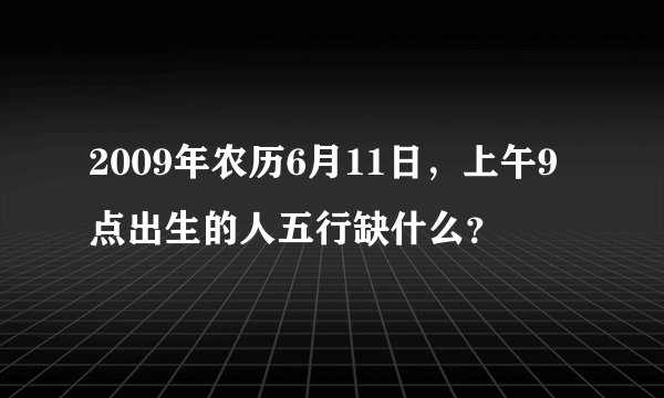 2009年农历6月11日，上午9点出生的人五行缺什么？