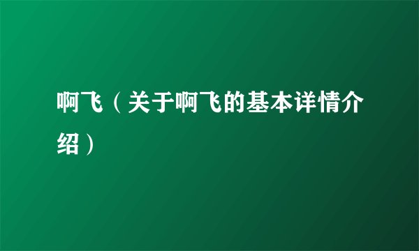 啊飞（关于啊飞的基本详情介绍）