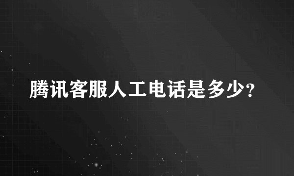 腾讯客服人工电话是多少？