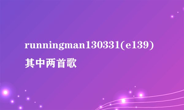 runningman130331(e139)其中两首歌