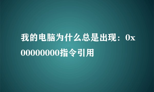 我的电脑为什么总是出现:0x00000000指令引用