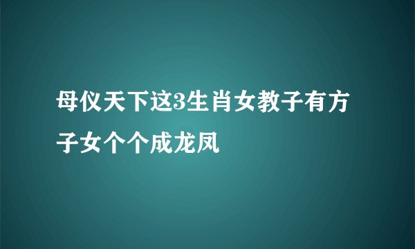 母仪天下这3生肖女教子有方子女个个成龙凤
