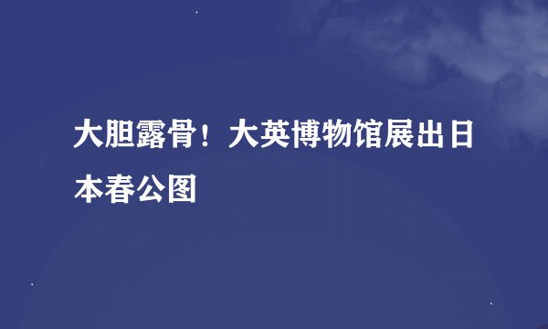 大胆露骨！大英博物馆展出日本春公图