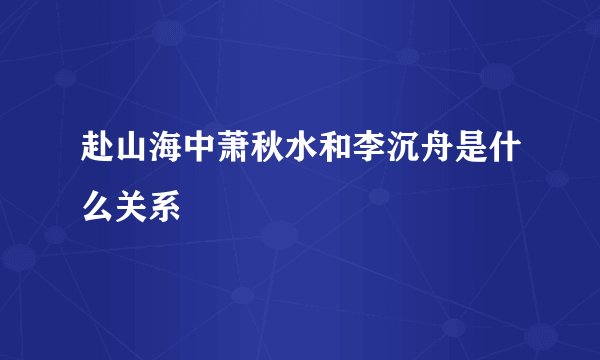 赴山海中萧秋水和李沉舟是什么关系