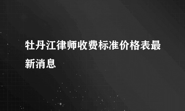 牡丹江律师收费标准价格表最新消息