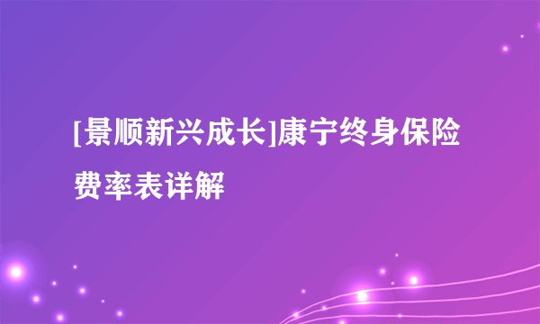 [景顺新兴成长]康宁终身保险费率表详解