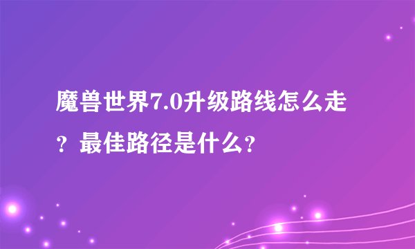 魔兽世界7.0升级路线怎么走？最佳路径是什么？