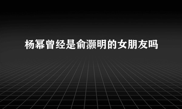 杨幂曾经是俞灏明的女朋友吗