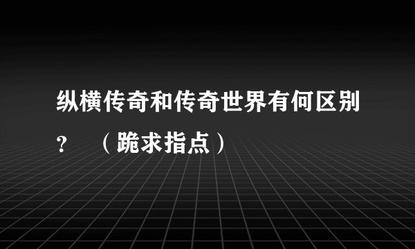 纵横传奇和传奇世界有何区别？  （跪求指点）