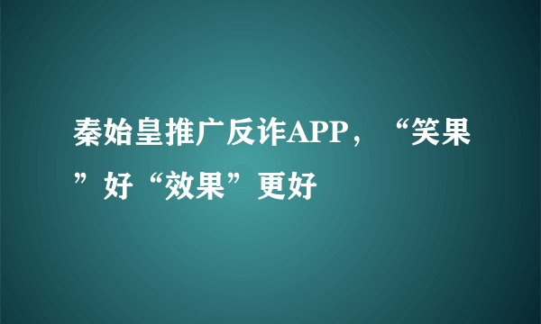 秦始皇推广反诈APP，“笑果”好“效果”更好